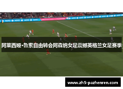阿莱西娅·鲁索自由转会阿森纳女足震撼英格兰女足赛季