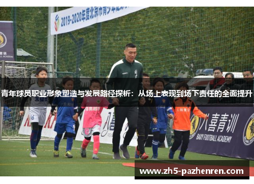 青年球员职业形象塑造与发展路径探析：从场上表现到场下责任的全面提升