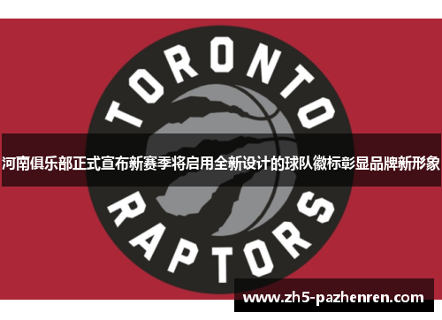 河南俱乐部正式宣布新赛季将启用全新设计的球队徽标彰显品牌新形象 河南俱乐部正式宣布新赛季将启用全新设计的球队徽标彰显品牌新形象