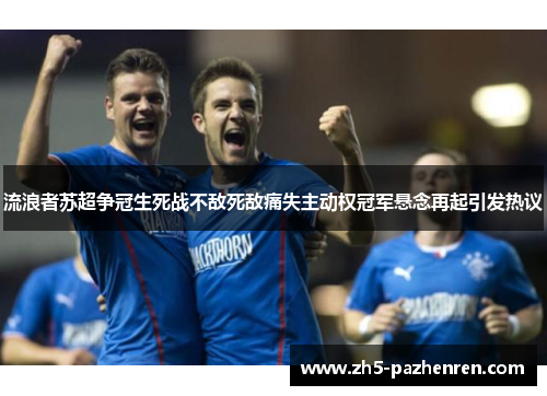 流浪者苏超争冠生死战不敌死敌痛失主动权冠军悬念再起引发热议 流浪者苏超争冠生死战不敌死敌痛失主动权冠军悬念再起引发热议